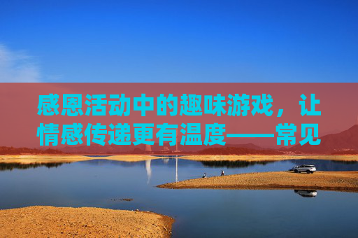 感恩活动中的趣味游戏，让情感传递更有温度——常见感恩活动游戏盘点，感恩活动中的趣味游戏，让情感传递更有温度——常见感恩活动游戏盘点