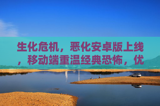 生化危机，恶化安卓版上线，移动端重温经典恐怖，优化体验更佳，生化危机，恶化安卓版上线 移动端重温经典恐怖优化体验更佳