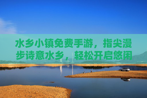 水乡小镇免费手游,指尖漫步诗意水乡,轻松开启悠闲田园生活,水乡小镇免费手游,指尖漫步诗意水乡,轻松开启悠闲田园生活