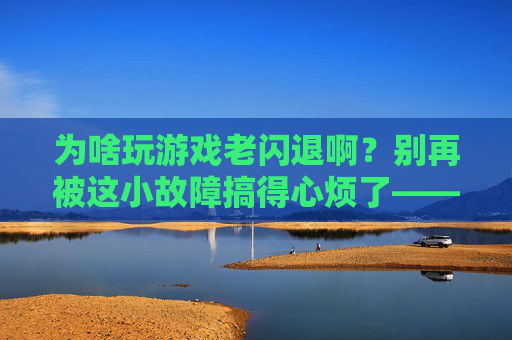 为啥玩游戏老闪退啊？别再被这小故障搞得心烦了——游戏闪退的元凶与破解方案