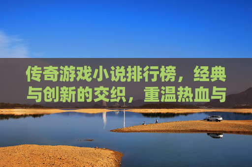 传奇游戏小说排行榜，经典与创新的交织，重温热血与传奇的永恒魅力