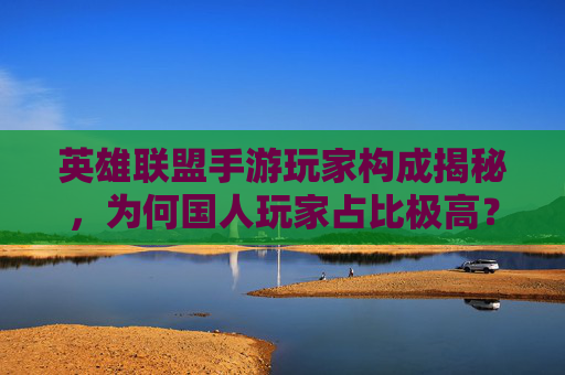 英雄联盟手游玩家构成揭秘,为何国人玩家占比极高?