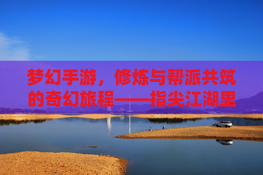 梦幻手游，修炼与帮派共筑的奇幻旅程——指尖江湖里的帮派崛起与成长之路
