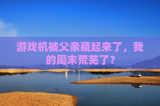 游戏机被父亲藏起来了,我的周末荒芜了?