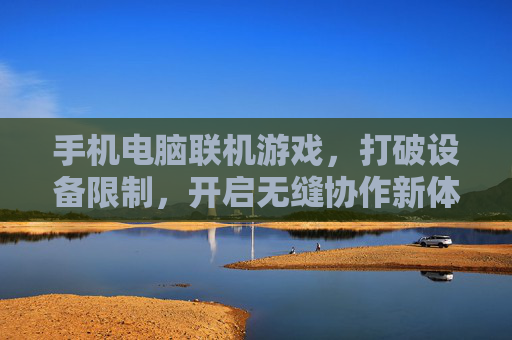 手机电脑联机游戏,打破设备限制,开启无缝协作新体验