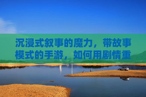 沉浸式叙事的魔力，带故事模式的手游，如何用剧情重塑游戏体验