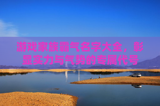 游戏家族霸气名字大全,彰显实力与气势的专属代号