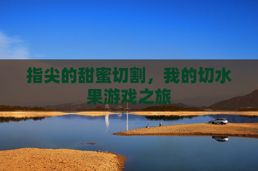指尖的甜蜜切割，我的切水果游戏之旅