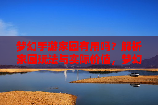 梦幻手游家园有用吗?解析家园玩法与实际价值,梦幻手游家园有用吗?解析家园玩法与实际价值