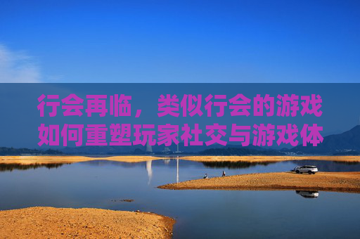行会再临，类似行会的游戏如何重塑玩家社交与游戏体验，行会再临，类似行会的游戏如何重塑玩家社交与游戏体验