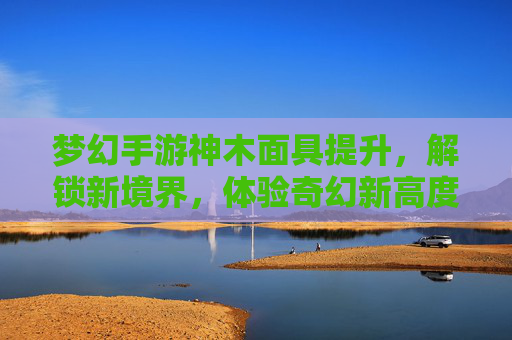 梦幻手游神木面具提升，解锁新境界，体验奇幻新高度