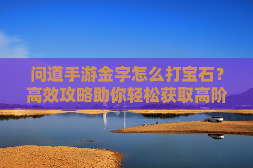 问道手游金字怎么打宝石?高效攻略助你轻松获取高阶宝石