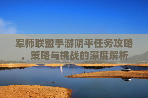 军师联盟手游阴平任务攻略，策略与挑战的深度解析