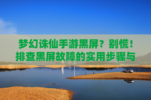 梦幻诛仙手游黑屏？别慌！排查黑屏故障的实用步骤与解决方案，梦幻诛仙手游黑屏？别慌！排查黑屏故障的实用步骤与解决方案