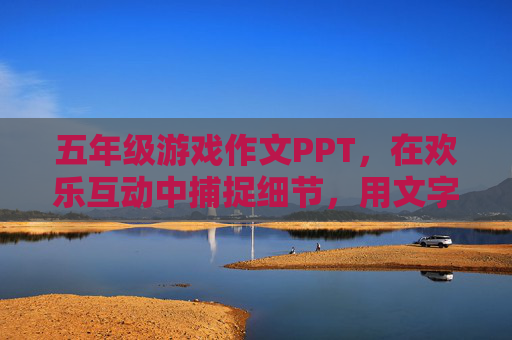 五年级游戏作文PPT,在欢乐互动中捕捉细节,用文字记录成长瞬间