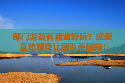 部门游戏有哪些好玩?这些互动游戏让团队更团结!