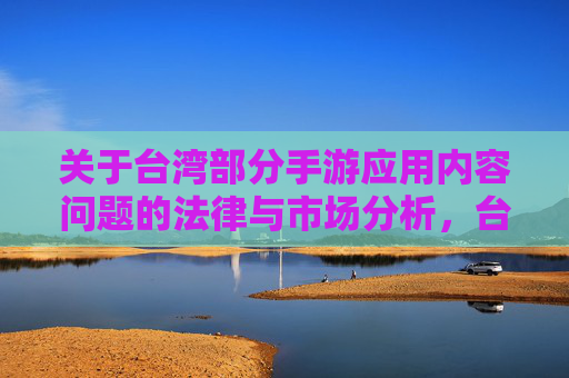 关于台湾部分手游应用内容问题的法律与市场分析,台湾部分手游应用内容问题的法律与市场分析