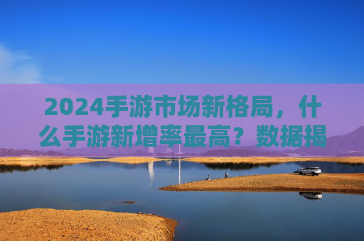 2024手游市场新格局，什么手游新增率最高？数据揭示热门趋势，2024手游市场新格局，数据揭示新增率最高品类及热门趋势