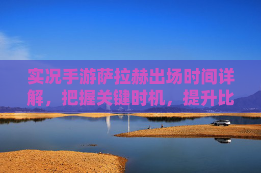 实况手游萨拉赫出场时间详解,把握关键时机,提升比赛胜率,实况手游萨拉赫出场时间详解,把握关键时机,提升比赛胜率
