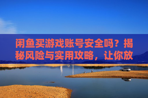 闲鱼买游戏账号安全吗？揭秘风险与实用攻略，让你放心交易，闲鱼买游戏账号安全吗？揭秘风险与实用攻略，让你放心交易