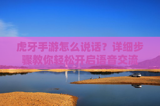虎牙手游怎么说话?详细步骤教你轻松开启语音交流