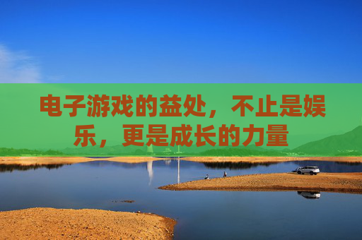 电子游戏的益处,不止是娱乐,更是成长的力量