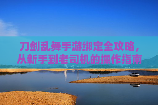 刀剑乱舞手游绑定全攻略，从新手到老司机的操作指南