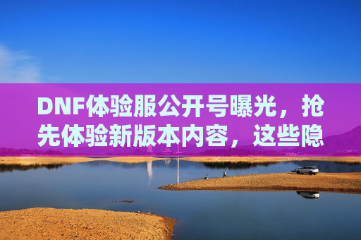 DNF体验服公开号曝光，抢先体验新版本内容，这些隐藏福利别错过！DNF体验服公开号曝光，抢先体验新版本，隐藏福利别错过！