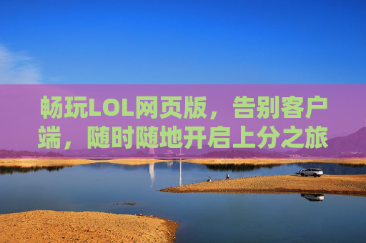 畅玩LOL网页版,告别客户端,随时随地开启上分之旅,LOL网页版,告别客户端,随时随地畅享上分之旅
