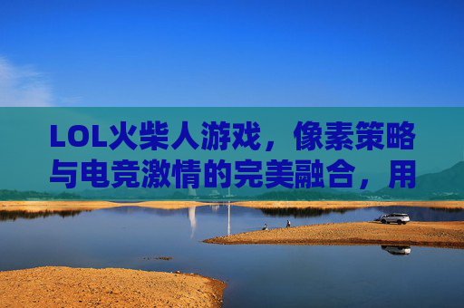 LOL火柴人游戏，像素策略与电竞激情的完美融合，用最简笔画出最燃的竞技世界，LOL火柴人游戏，像素策略与电竞激情的完美融合，用最简笔画出最燃的竞技世界