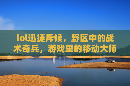 lol迅捷斥候,野区中的战术奇兵,游戏里的移动大师,lol迅捷斥候,野区中的战术奇兵,游戏里的移动大师
