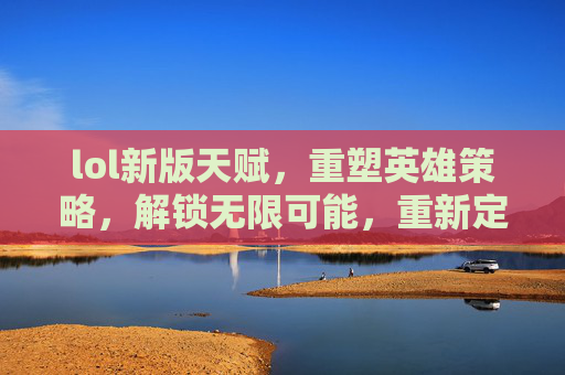 lol新版天赋，重塑英雄策略，解锁无限可能，重新定义游戏玩法新格局，LOL新版天赋，重塑英雄策略，解锁无限可能，重新定义游戏玩法新格局