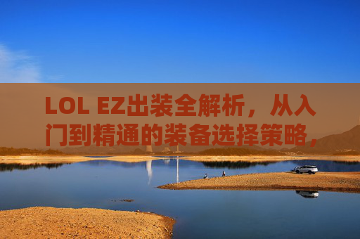 LOL EZ出装全解析，从入门到精通的装备选择策略，LOLEZ出装全解析，从入门到精通的装备选择策略
