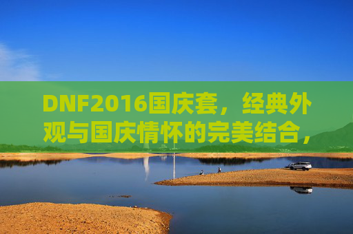 DNF2016国庆套，经典外观与国庆情怀的完美结合，DNF2016国庆套，经典外观与国庆情怀的完美结合
