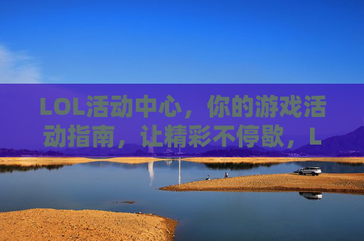 LOL活动中心，你的游戏活动指南，让精彩不停歇，LOL活动中心，你的游戏活动指南，让精彩不停歇