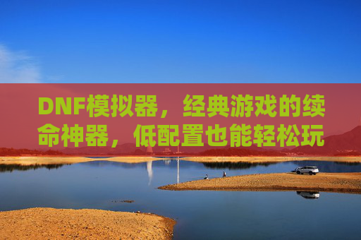 DNF模拟器,经典游戏的续命神器,低配置也能轻松玩转角色,DNF模拟器,经典游戏续命神器,低配置也能轻松玩转角色