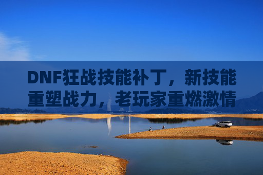 DNF狂战技能补丁，新技能重塑战力，老玩家重燃激情，DNF狂战技能补丁上线，新技能重塑战力，老玩家重燃激情