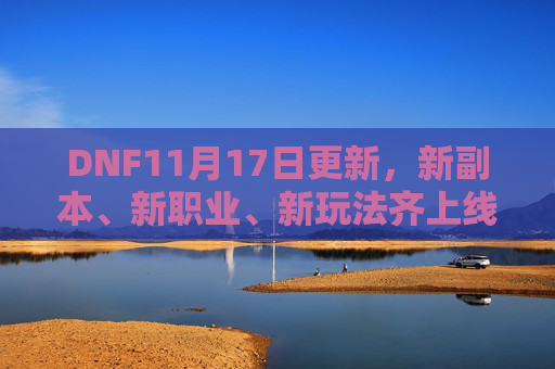DNF11月17日更新，新副本、新职业、新玩法齐上线，玩家直呼这次更新太给力！DNF11月17日更新，新副本新职业新玩法齐上线 玩家直呼这次更新太给力！