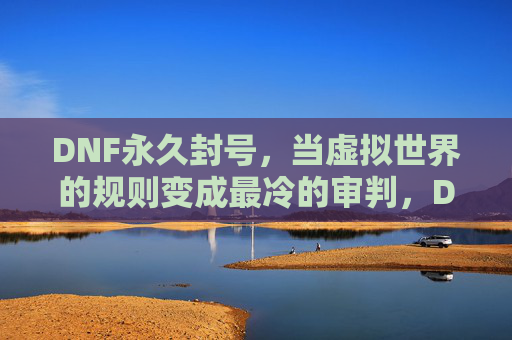 DNF永久封号，当虚拟世界的规则变成最冷的审判，DNF永久封号，当虚拟世界的规则变成最冷的审判