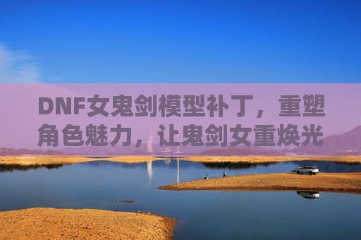 DNF女鬼剑模型补丁,重塑角色魅力,让鬼剑女重焕光彩,DNF女鬼剑模型补丁,重塑角色魅力,重焕鬼剑女光彩