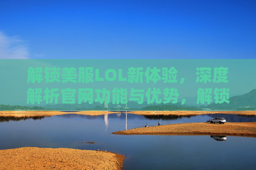 解锁美服LOL新体验，深度解析官网功能与优势，解锁美服LOL新体验，深度解析官网功能与优势