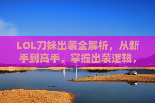 LOL刀妹出装全解析，从新手到高手，掌握出装逻辑，轻松收割，LOL刀妹出装全解析，从新手到高手，掌握出装逻辑轻松收割