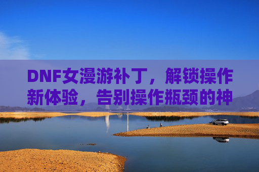 DNF女漫游补丁，解锁操作新体验，告别操作瓶颈的神级辅助工具，DNF女漫游补丁，解锁操作新体验，告别操作瓶颈的神级辅助工具