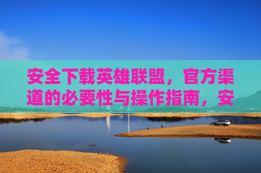 安全下载英雄联盟，官方渠道的必要性与操作指南，安全下载英雄联盟，官方渠道的必要性及操作指南