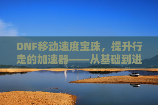 DNF移动速度宝珠，提升行走的加速器——从基础到进阶的实战指南，DNF移动速度宝珠，提升行走的加速器——从基础到进阶的实战指南