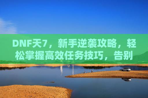 DNF天7,新手逆袭攻略,轻松掌握高效任务技巧,告别坑爹,拿高分!DNF天7新手逆袭攻略,高效任务技巧助你轻松拿高分,告别坑爹体验!