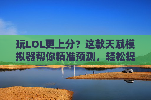 玩LOL更上分?这款天赋模拟器帮你精准预测,轻松提升游戏水平!玩LOL更上分?这款天赋模拟器帮你精准预测,轻松提升游戏水平!