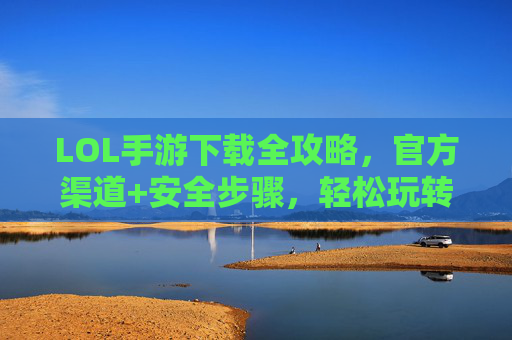 LOL手游下载全攻略,官方渠道+安全步骤,轻松玩转手游版,LOL手游下载全攻略,官方渠道+安全步骤,轻松玩转手游版