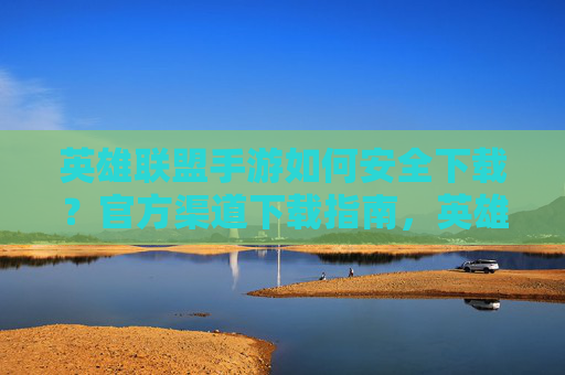 英雄联盟手游如何安全下载？官方渠道下载指南，英雄联盟手游安全下载指南，官方渠道下载方法详解