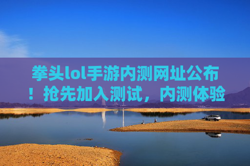 拳头lol手游内测网址公布!抢先加入测试,内测体验全解析,拳头lol手游内测网址公布!抢先加入测试,内测体验全解析